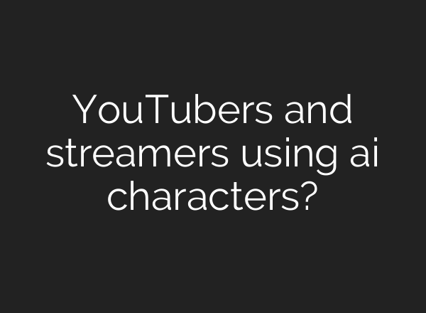 YouTubers and streamers using ai characters?