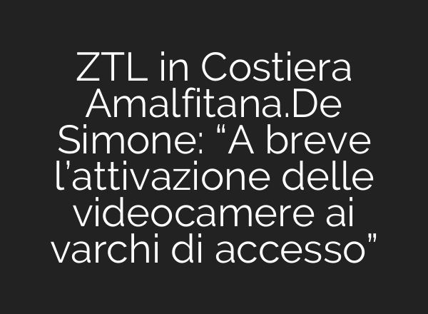 ZTL in Costiera Amalfitana.De Simone: “A breve l’attivazione delle videocamere <b>ai</b> varchi di accesso”