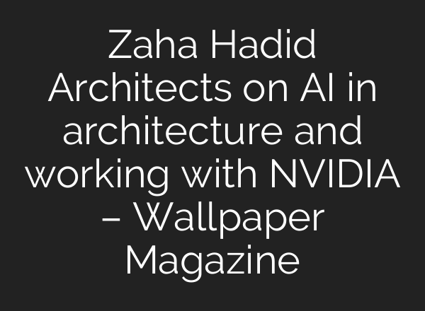 Zaha Hadid Architects on AI in architecture and working with NVIDIA – Wallpaper Magazine