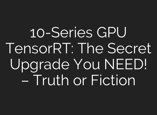 10-Series GPU TensorRT: The Secret Upgrade You NEED! – Truth or Fiction