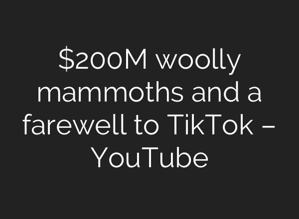 $200M woolly mammoths and a farewell to TikTok – YouTube