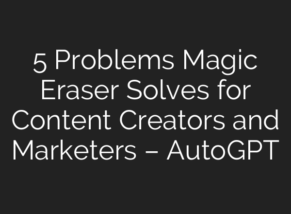 5 Problems Magic Eraser Solves for Content Creators and Marketers – AutoGPT