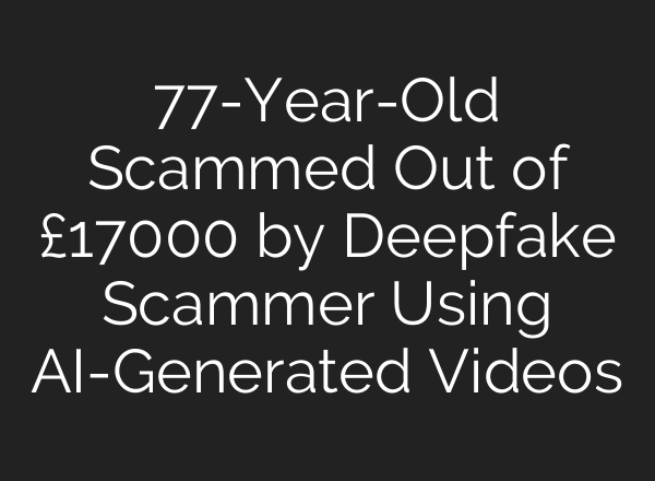 77-Year-Old Scammed Out of £17000 by Deepfake Scammer Using <b>AI</b>-Generated Videos
