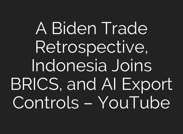 A Biden Trade Retrospective, Indonesia Joins BRICS, and <b>AI</b> Export Controls – YouTube
