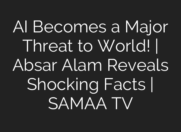 <b>AI</b> Becomes a Major Threat to World! | Absar Alam Reveals Shocking Facts | SAMAA TV