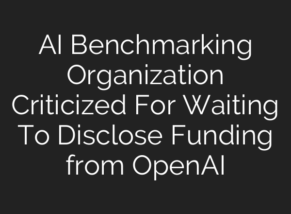 AI Benchmarking Organization Criticized For Waiting To Disclose Funding from <b>OpenAI</b>