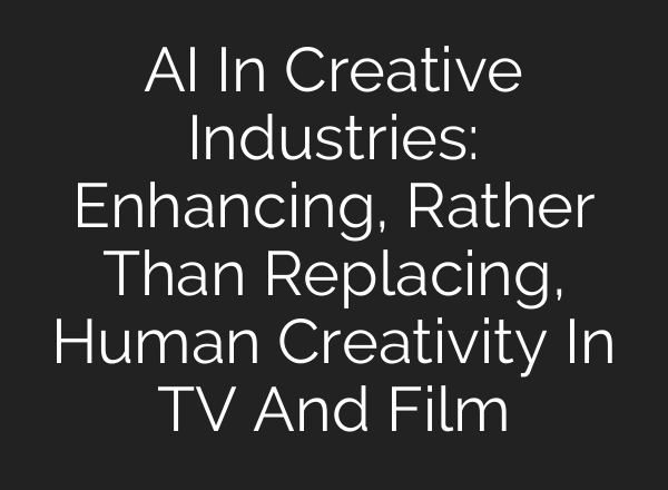 AI In Creative Industries: Enhancing, Rather Than Replacing, Human Creativity In TV And Film