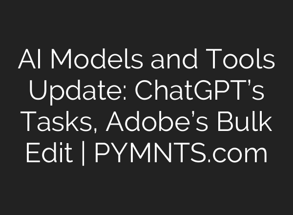 AI Models and Tools Update: ChatGPT’s Tasks, Adobe’s Bulk Edit | PYMNTS.com