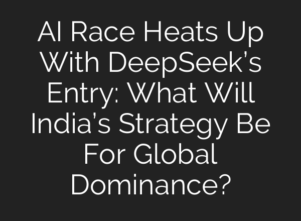 <b>AI</b> Race Heats Up With DeepSeek’s Entry: What Will India’s Strategy Be For Global Dominance?