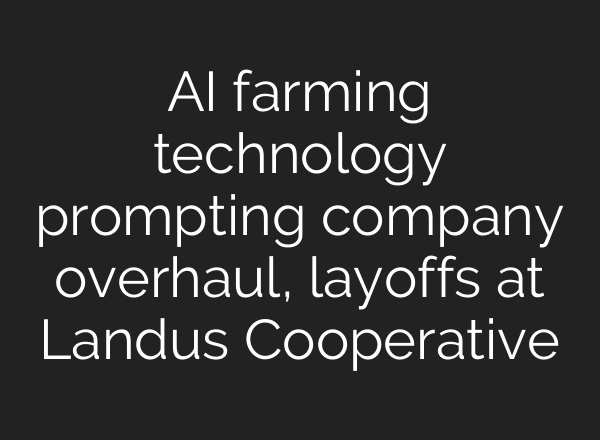 <b>AI</b> farming technology prompting company overhaul, layoffs at Landus Cooperative