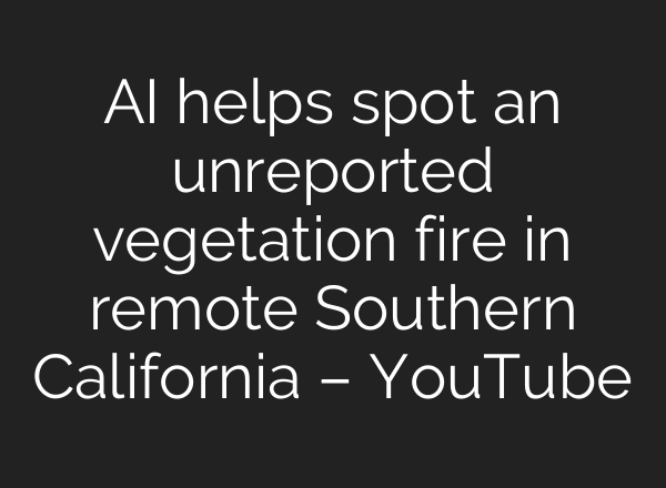 <b>AI</b> helps spot an unreported vegetation fire in remote Southern California – YouTube