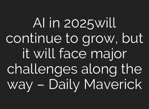 AI in 2025will continue to grow, but it will face major challenges along the way – Daily Maverick