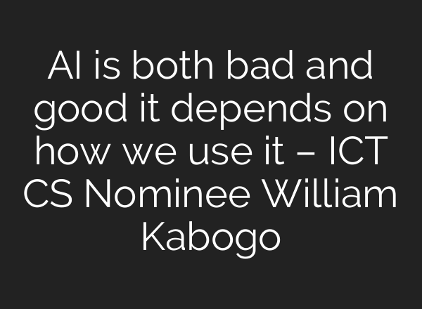 <b>AI</b> is both bad and good it depends on how we use it – ICT CS Nominee William Kabogo