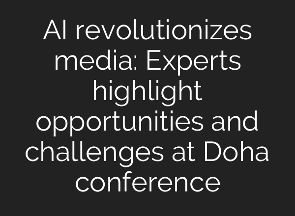 <b>AI</b> revolutionizes media: Experts highlight opportunities and challenges at Doha conference