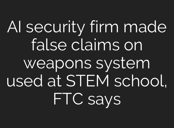 <b>AI</b> security firm made false claims on weapons system used at STEM school, FTC says