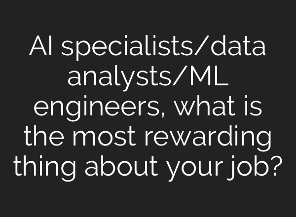 AI specialists/data analysts/ML engineers, what is the most rewarding thing about your job?