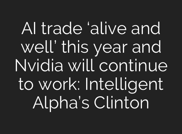 <b>AI</b> trade ‘alive and well’ this year and Nvidia will continue to work: Intelligent Alpha’s Clinton