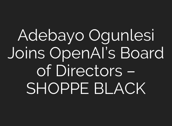 Adebayo Ogunlesi Joins <b>OpenAI’s</b> Board of Directors – SHOPPE BLACK