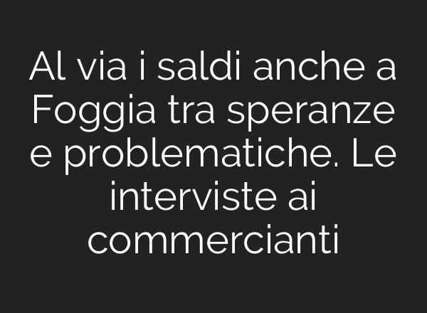 Al via i saldi anche a Foggia tra speranze e problematiche. Le interviste <b>ai</b> commercianti