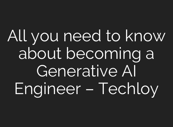 All you need to know about becoming a Generative AI Engineer – Techloy