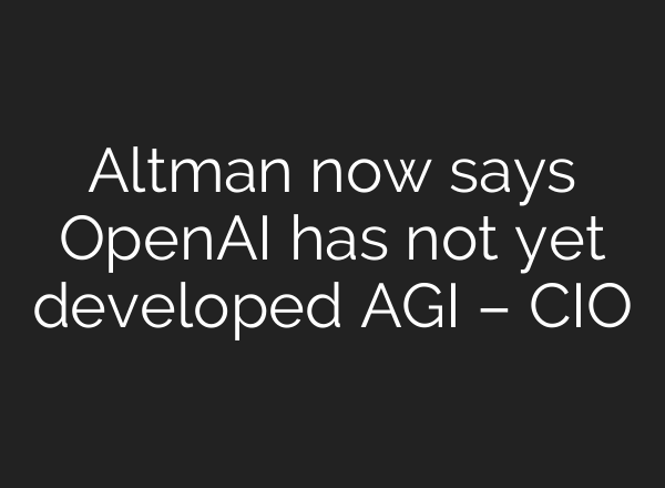 Altman now says <b>OpenAI</b> has not yet developed AGI – CIO