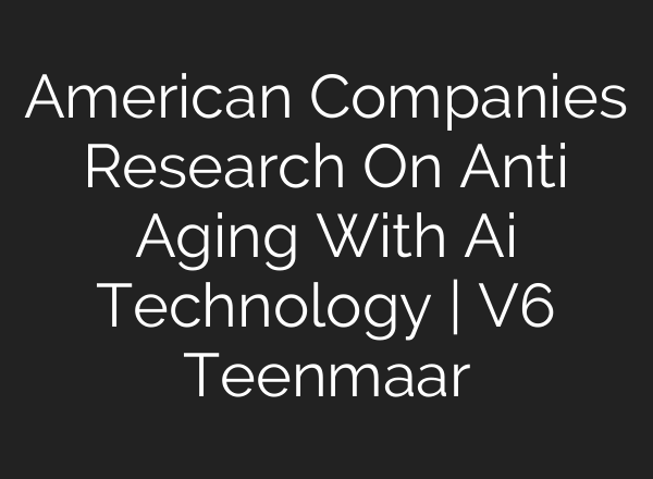 American Companies Research On Anti Aging With <b>Ai</b> Technology | V6 Teenmaar