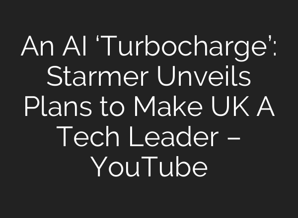 An <b>AI</b> ‘Turbocharge’: Starmer Unveils Plans to Make UK A Tech Leader – YouTube