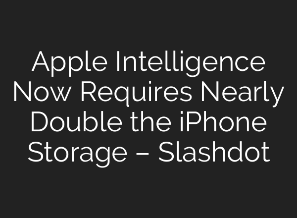 Apple Intelligence Now Requires Nearly Double the iPhone Storage – Slashdot