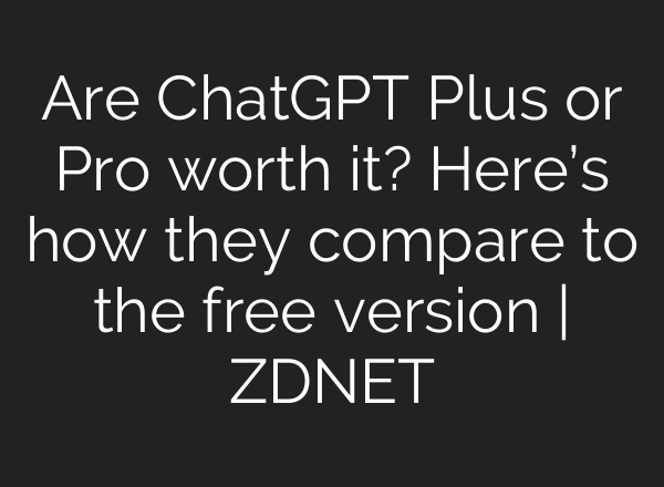 Are <b>ChatGPT</b> Plus or Pro worth it? Here’s how they compare to the free version | ZDNET