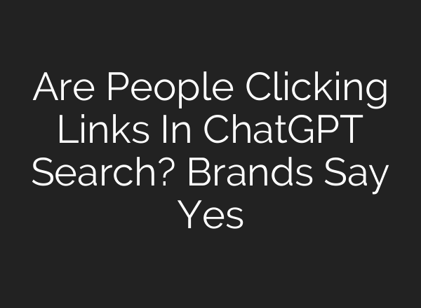 Are People Clicking Links In <b>ChatGPT</b> Search? Brands Say Yes