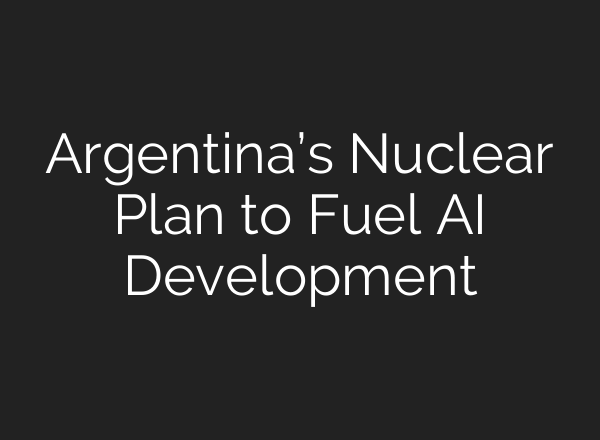 Argentina’s Nuclear Plan to Fuel AI Development