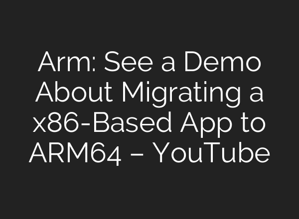 Arm: See a Demo About Migrating a x86-Based App to ARM64 – YouTube