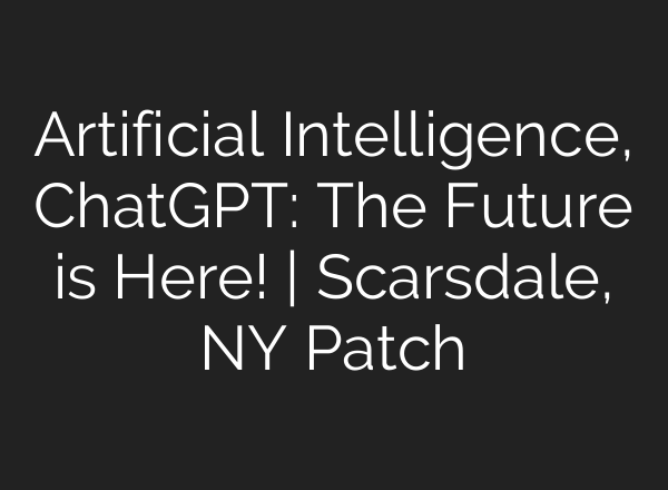 Artificial Intelligence, <b>ChatGPT</b>: The Future is Here! | Scarsdale, NY Patch