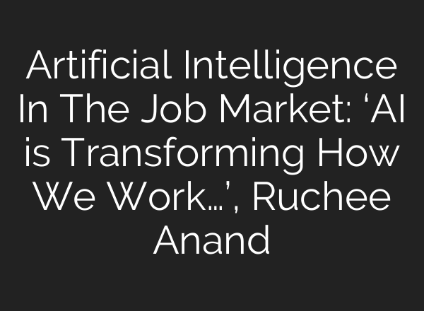 Artificial Intelligence In The Job Market: ‘<b>AI</b> is Transforming How We Work…’, Ruchee Anand