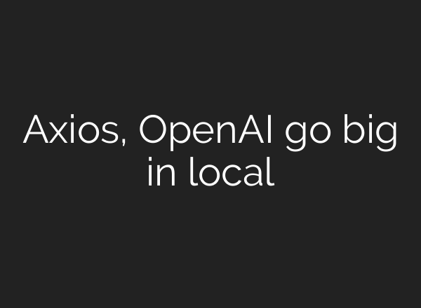 Axios, <b>OpenAI</b> go big in local