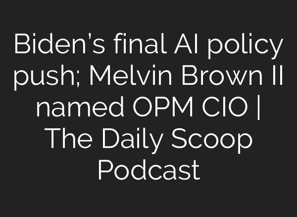 Biden’s final <b>AI</b> policy push; Melvin Brown II named OPM CIO | The Daily Scoop Podcast