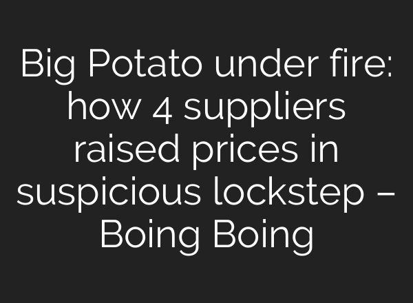 Big Potato under fire: how 4 suppliers raised prices in suspicious lockstep – Boing Boing