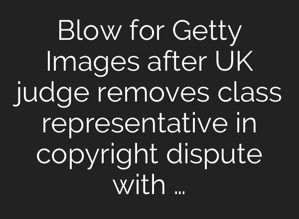 Blow for Getty Images after UK judge removes class representative in copyright dispute with …
