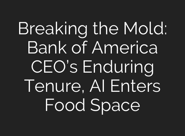 Breaking the Mold: Bank of America CEO’s Enduring Tenure, <b>AI</b> Enters Food Space
