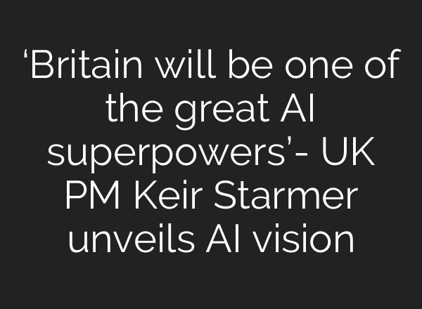 ‘Britain will be one of the great <b>AI</b> superpowers’- UK PM Keir Starmer unveils <b>AI</b> vision