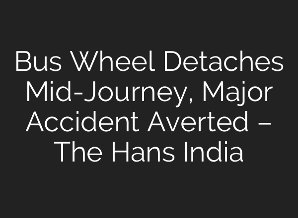 Bus Wheel Detaches <b>Mid-Journey</b>, Major Accident Averted – The Hans India