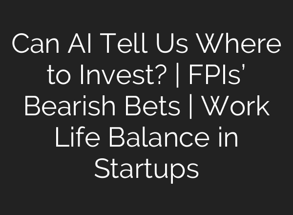 Can <b>AI</b> Tell Us Where to Invest? | FPIs’ Bearish Bets | Work Life Balance in Startups