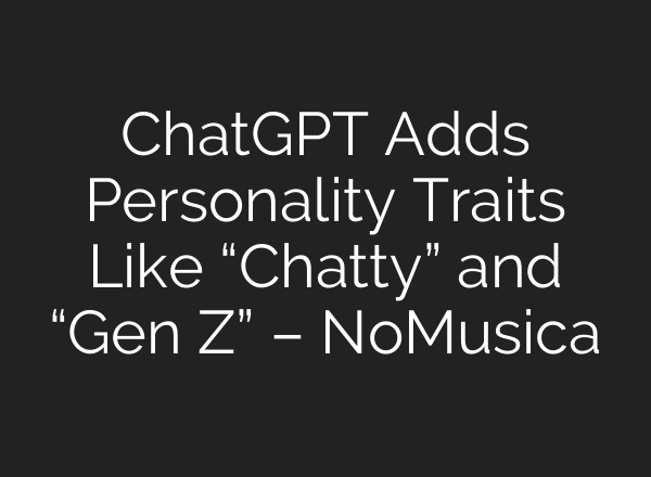 ChatGPT Adds Personality Traits Like “Chatty” and “Gen Z” – NoMusica