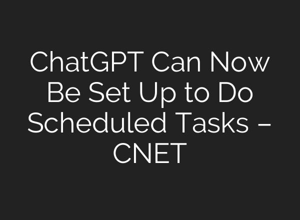 <b>ChatGPT</b> Can Now Be Set Up to Do Scheduled Tasks – CNET