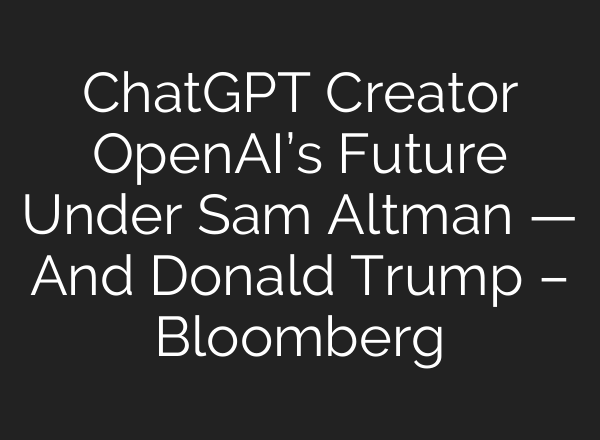 <b>ChatGPT</b> Creator OpenAI’s Future Under Sam Altman — And Donald Trump – Bloomberg
