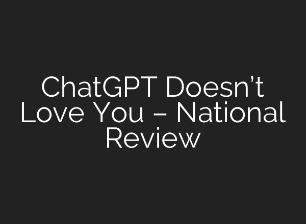 <b>ChatGPT</b> Doesn’t Love You – National Review