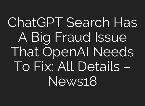 ChatGPT Search Has A Big Fraud Issue That <b>OpenAI</b> Needs To Fix: All Details – News18
