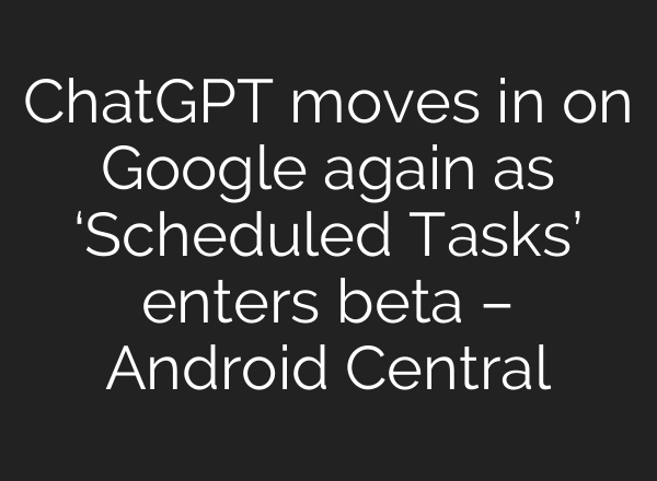 <b>ChatGPT</b> moves in on Google again as ‘Scheduled Tasks’ enters beta – Android Central