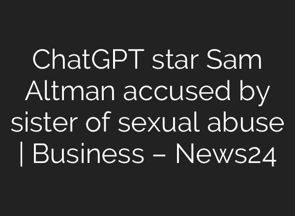 <b>ChatGPT</b> star Sam Altman accused by sister of sexual abuse | Business – News24