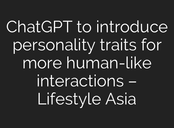 <b>ChatGPT</b> to introduce personality traits for more human-like interactions – Lifestyle Asia